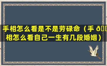 手相怎么看是不是劳碌命（手 🐈 相怎么看自己一生有几段婚姻）